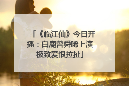 《临江仙》今日开播：白鹿曾舜晞上演极致爱恨拉扯