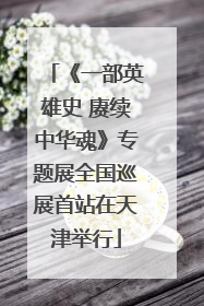 《一部英雄史 赓续中华魂》专题展全国巡展首站在天津举行