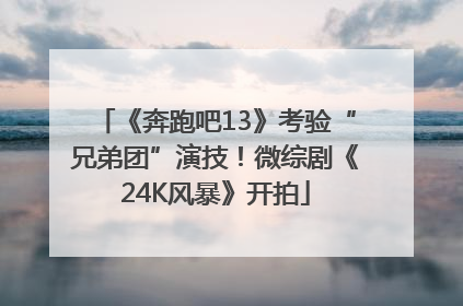 《奔跑吧13》考验“兄弟团”演技！微综剧《24K风暴》开拍