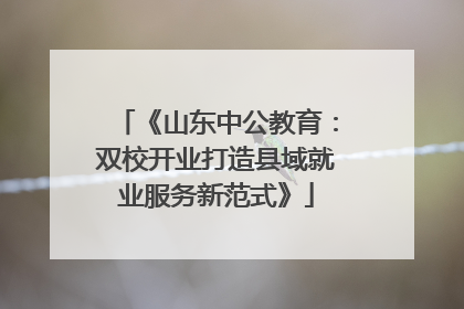《山东中公教育：双校开业打造县域就业服务新范式》
