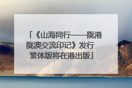 《山海同行——陇港陇澳交流印记》发行 繁体版将在港出版