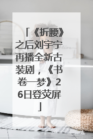 《折腰》之后刘宇宁再播全新古装剧，《书卷一梦》26日登荧屏