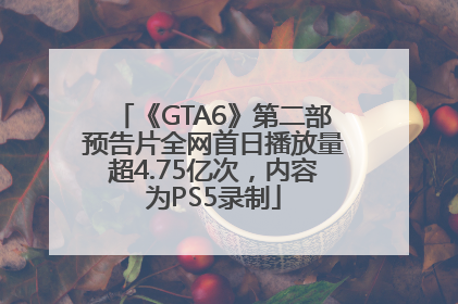 《GTA6》第二部预告片全网首日播放量超4.75亿次，内容为PS5录制