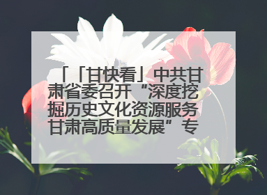 「甘快看」中共甘肃省委召开“深度挖掘历史文化资源服务甘肃高质量发展”专题协商座谈会 胡昌升主持并讲话