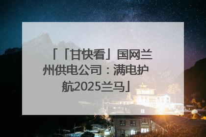 「甘快看」国网兰州供电公司：满电护航2025兰马