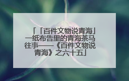 「百件文物说青海」一纸布告里的青海茶马往事——《百件文物说青海》之六十五