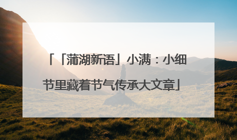 「蒲湖新语」小满：小细节里藏着节气传承大文章