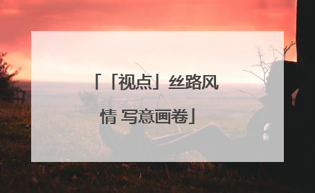 「视点」丝路风情 写意画卷