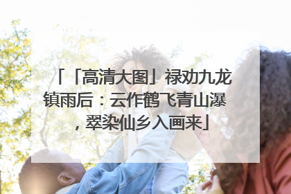 「高清大图」禄劝九龙镇雨后：云作鹤飞青山瀑，翠染仙乡入画来