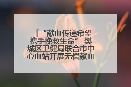 “献血传递希望 携手挽救生命” 樊城区卫健局联合市中心血站开展无偿献血科普公益活动