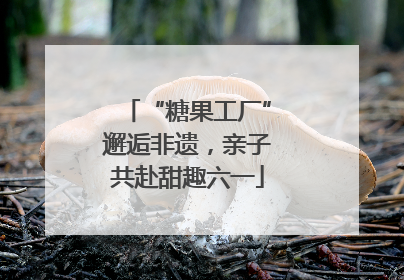 “糖果工厂”邂逅非遗，亲子共赴甜趣六一