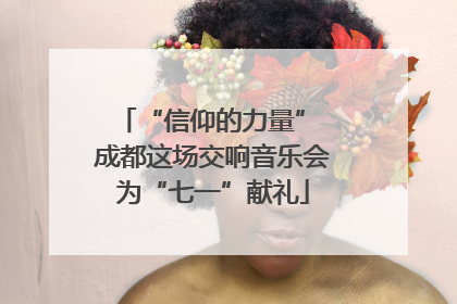 “信仰的力量” 成都这场交响音乐会为“七一”献礼