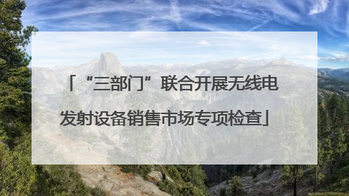 “三部门”联合开展无线电发射设备销售市场专项检查