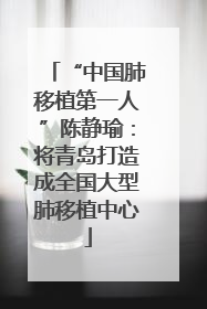 “中国肺移植第一人”陈静瑜：将青岛打造成全国大型肺移植中心