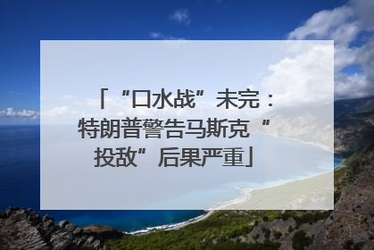 “口水战”未完：特朗普警告马斯克“投敌”后果严重