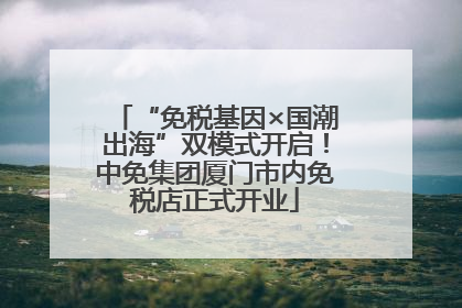 “免税基因×国潮出海”双模式开启！中免集团厦门市内免税店正式开业