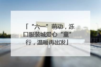 “六一”萌动，泺口服装城爱心“童”行，温暖再出发