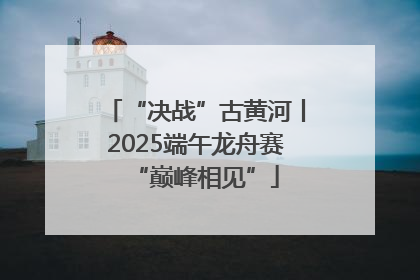 “决战”古黄河丨2025端午龙舟赛“巅峰相见”