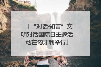 “对话·知音”文明对话国际日主题活动在匈牙利举行