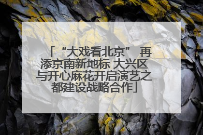 “大戏看北京” 再添京南新地标 大兴区与开心麻花开启演艺之都建设战略合作