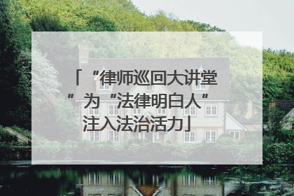 “律师巡回大讲堂”为“法律明白人”注入法治活力