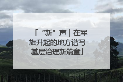 “新”声｜在军旗升起的地方谱写基层治理新篇章