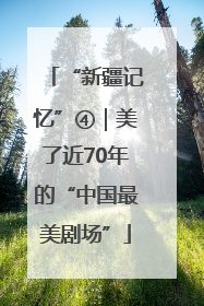 “新疆记忆”④｜美了近70年的“中国最美剧场”