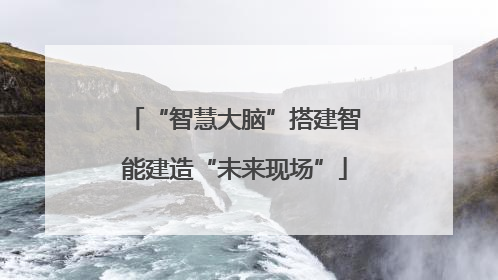 “智慧大脑”搭建智能建造“未来现场”