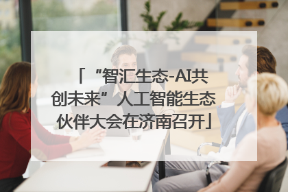 “智汇生态-AI共创未来”人工智能生态伙伴大会在济南召开