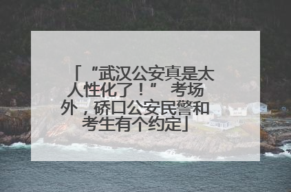 “武汉公安真是太人性化了！” 考场外，硚口公安民警和考生有个约定