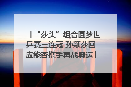 “莎头”组合圆梦世乒赛三连冠 孙颖莎回应能否携手再战奥运