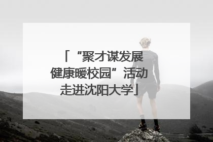 “聚才谋发展 健康暖校园”活动走进沈阳大学