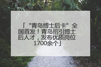 “青岛博士后卡”全国首发！青岛招引博士后人才，发布优质岗位1700余个