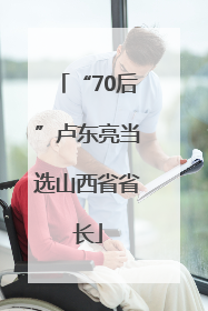 “70后”卢东亮当选山西省省长