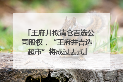 王府井拟清仓吉选公司股权，“王府井吉选超市”将成过去式