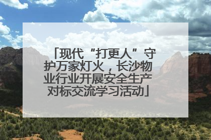 现代“打更人”守护万家灯火，长沙物业行业开展安全生产对标交流学习活动