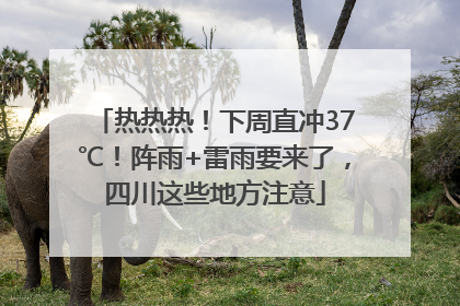 热热热！下周直冲37℃！阵雨+雷雨要来了，四川这些地方注意