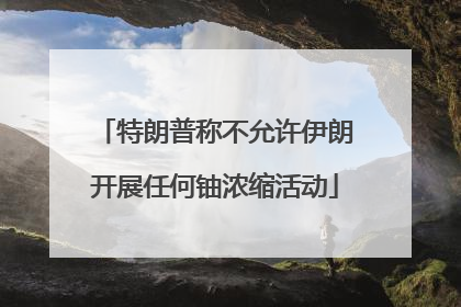 特朗普称不允许伊朗开展任何铀浓缩活动