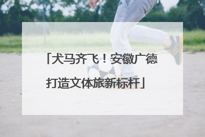 犬马齐飞！安徽广德打造文体旅新标杆