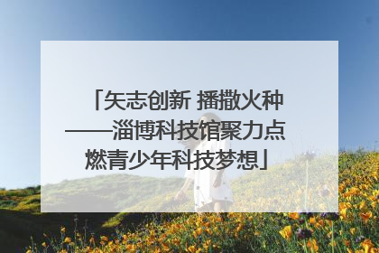 矢志创新 播撒火种——淄博科技馆聚力点燃青少年科技梦想