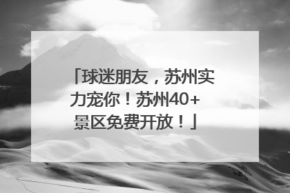 球迷朋友，苏州实力宠你！苏州40+景区免费开放！