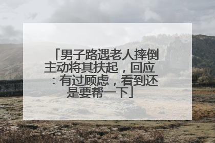 男子路遇老人摔倒主动将其扶起，回应：有过顾虑，看到还是要帮一下