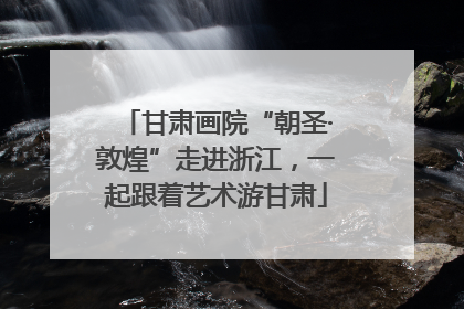 甘肃画院“朝圣·敦煌”走进浙江，一起跟着艺术游甘肃