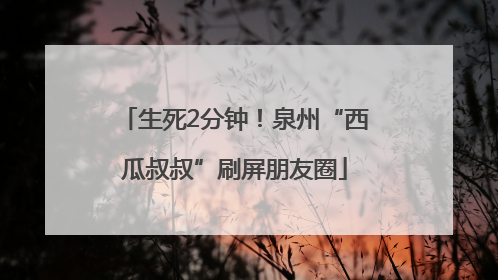 生死2分钟！泉州“西瓜叔叔”刷屏朋友圈