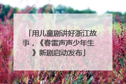 用儿童剧讲好浙江故事，《春雷声声少年生》新剧启动发布