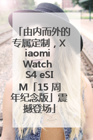 由内而外的专属定制，Xiaomi Watch S4 eSIM「15 周年纪念版」震撼登场