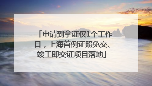 申请到拿证仅1个工作日，上海首例证照免交、竣工即交证项目落地