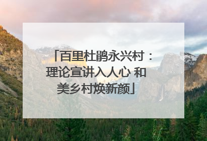 百里杜鹃永兴村：理论宣讲入人心 和美乡村焕新颜
