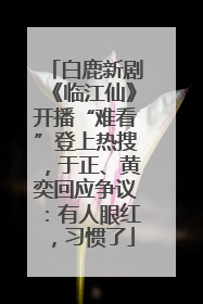 白鹿新剧《临江仙》开播“难看”登上热搜，于正、黄奕回应争议：有人眼红，习惯了