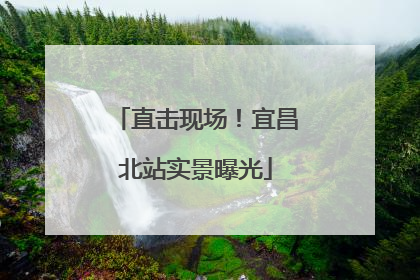 直击现场！宜昌北站实景曝光